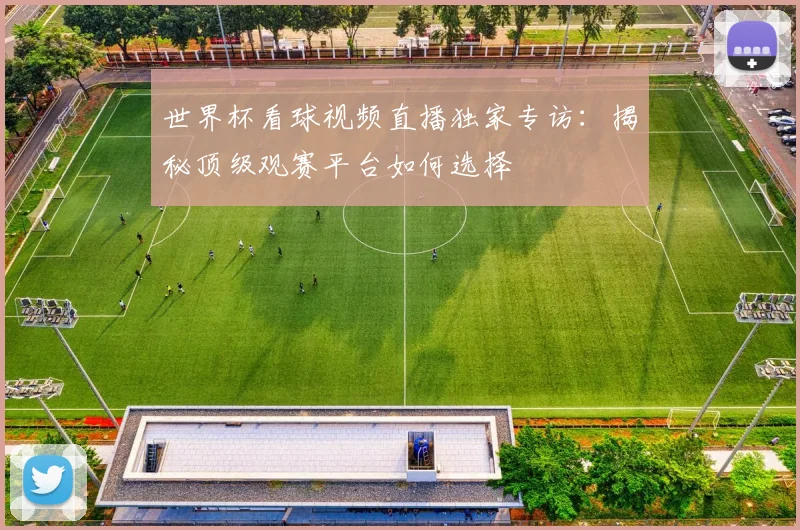 世界杯看球视频直播独家专访:揭秘顶级观赛平台如何选择