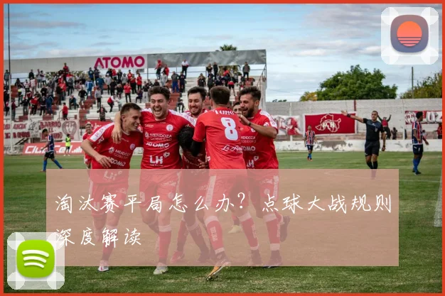 淘汰赛平局怎么办?点球大战规则深度解读