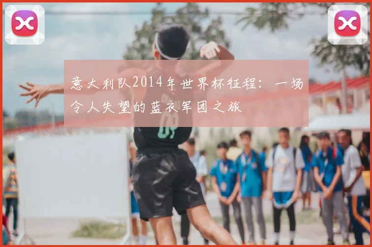 意大利队2014年世界杯征程:一场令人失望的蓝衣军团之旅