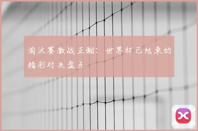 淘汰赛激战正酣:世界杯已结束的精彩对决盘点