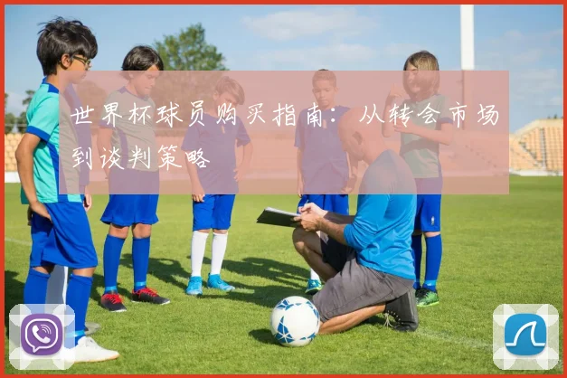 世界杯球员购买指南：从转会市场到谈判策略