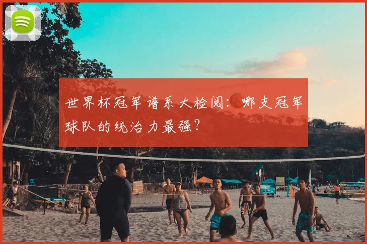 世界杯冠军谱系大检阅:哪支冠军球队的统治力最强?