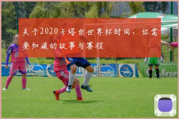 关于2020卡塔尔世界杯时间,你需要知道的故事与赛程