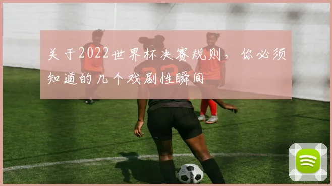 关于2022世界杯决赛规则，你必须知道的几个戏剧性瞬间