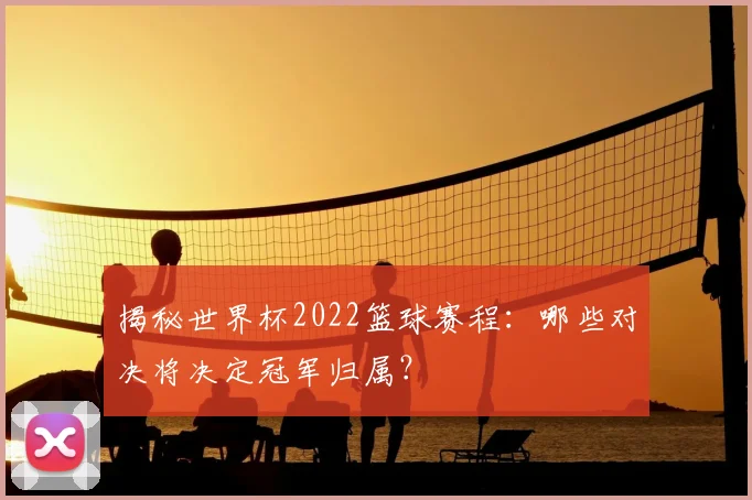 揭秘世界杯2022篮球赛程:哪些对决将决定冠军归属?