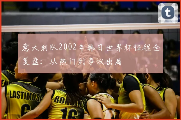 意大利队2002年韩日世界杯征程全复盘:从热门到争议出局