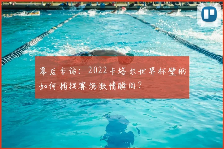 幕后专访:2022卡塔尔世界杯壁纸如何捕捉赛场激情瞬间?