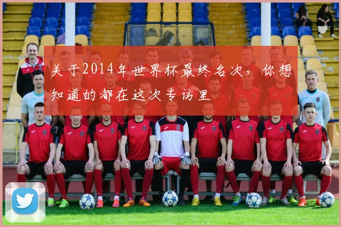 关于2014年世界杯最终名次,你想知道的都在这次专访里