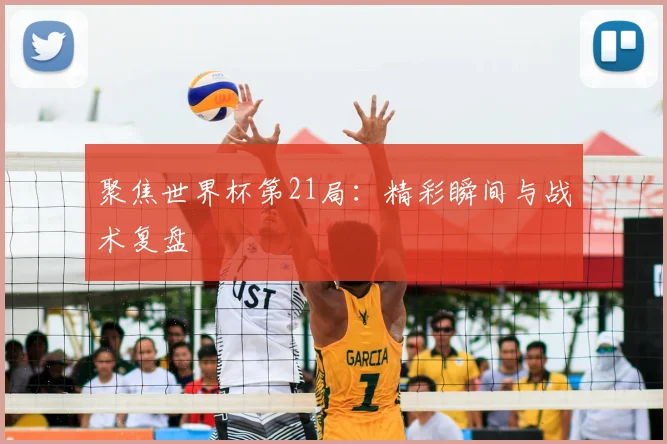 聚焦世界杯第21局:精彩瞬间与战术复盘