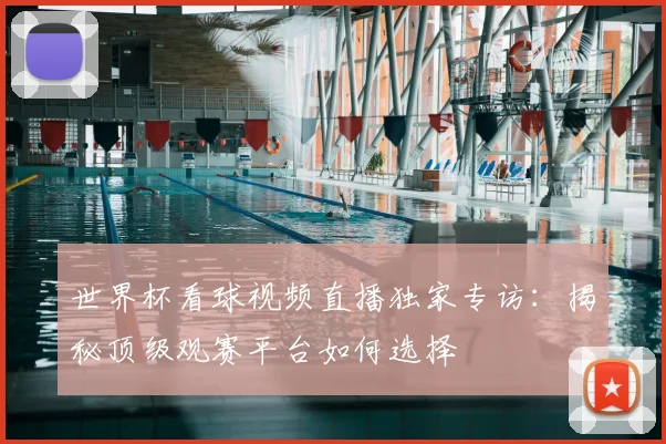 世界杯看球视频直播独家专访：揭秘顶级观赛平台如何选择