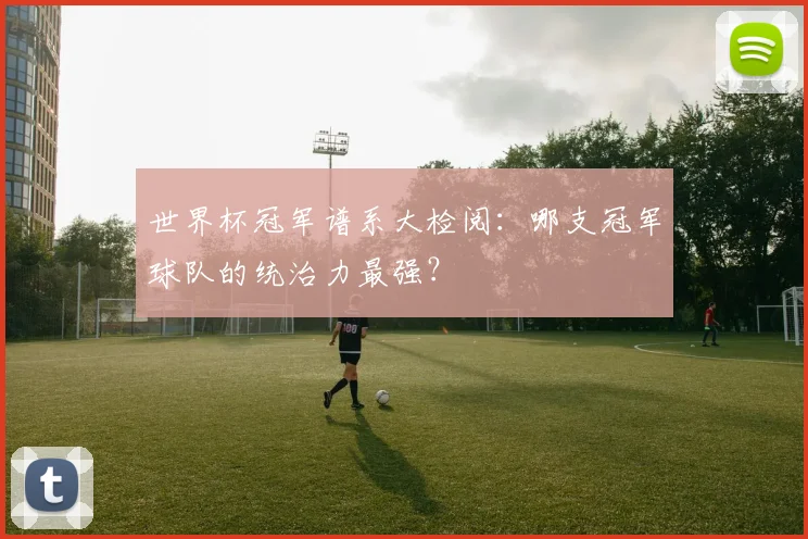 世界杯冠军谱系大检阅:哪支冠军球队的统治力最强?