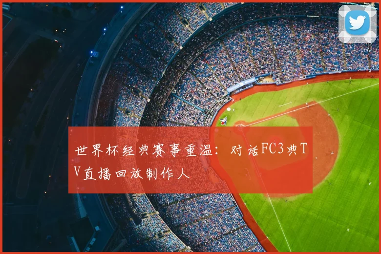 世界杯经典赛事重温:对话FC3典TV直播回放制作人