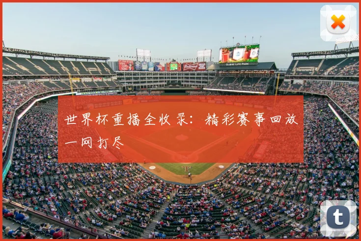 世界杯重播全收录:精彩赛事回放一网打尽