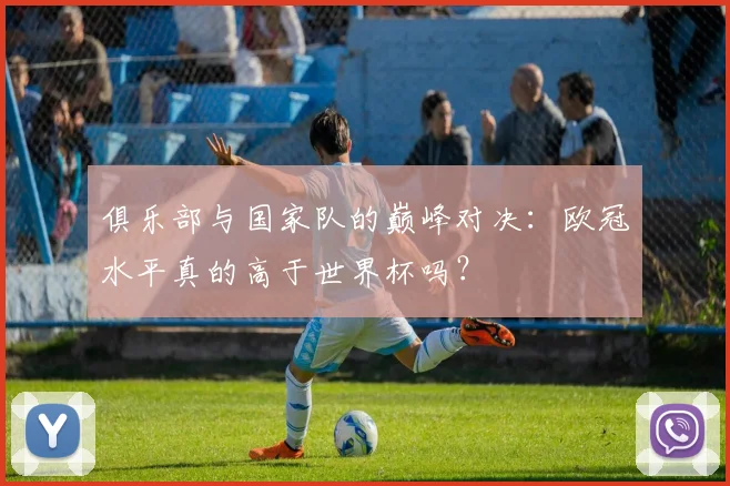 俱乐部与国家队的巅峰对决:欧冠水平真的高于世界杯吗?