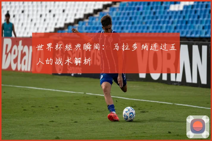 世界杯经典瞬间:马拉多纳连过五人的战术解析