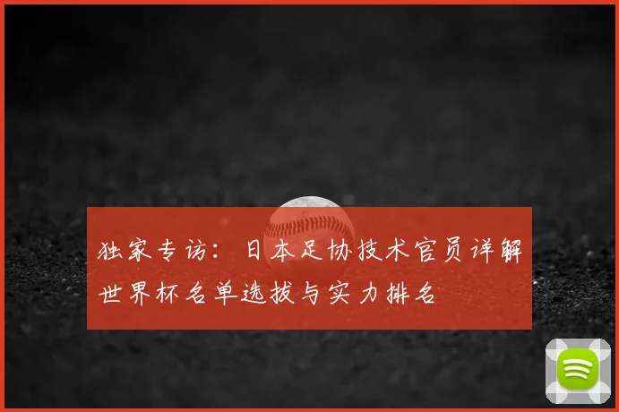 独家专访：日本足协技术官员详解世界杯名单选拔与实力排名