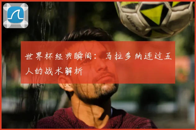 世界杯经典瞬间：马拉多纳连过五人的战术解析