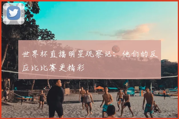 世界杯直播明星观察记:他们的反应比比赛更精彩