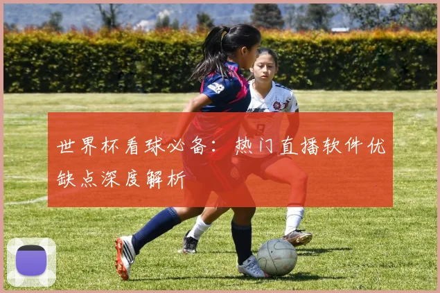 世界杯看球必备:热门直播软件优缺点深度解析