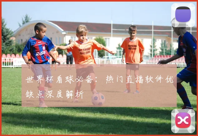 世界杯看球必备:热门直播软件优缺点深度解析