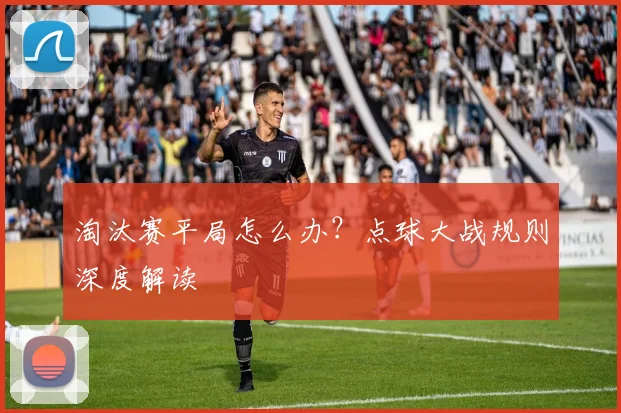 淘汰赛平局怎么办?点球大战规则深度解读