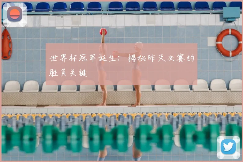 世界杯冠军诞生:揭秘昨天决赛的胜负关键