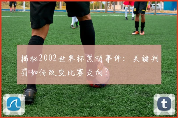 揭秘2002世界杯黑哨事件:关键判罚如何改变比赛走向?