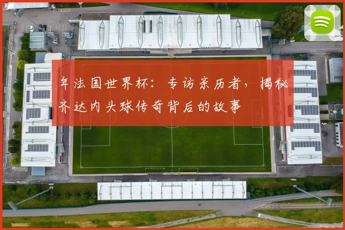 年法国世界杯:专访亲历者,揭秘齐达内头球传奇背后的故事