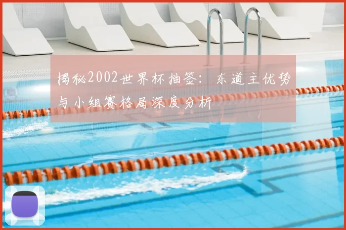 揭秘2002世界杯抽签:东道主优势与小组赛格局深度分析