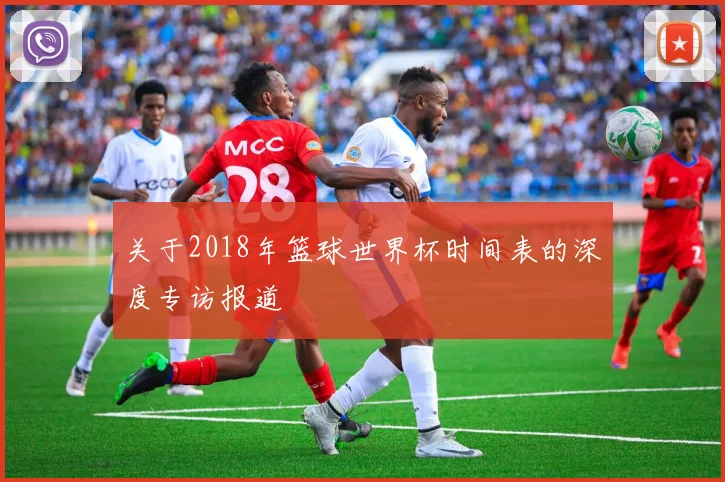 关于2018年篮球世界杯时间表的深度专访报道