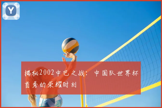 揭秘2002中巴之战:中国队世界杯首秀的荣耀时刻