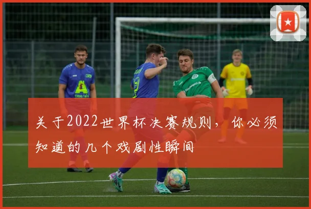 关于2022世界杯决赛规则,你必须知道的几个戏剧性瞬间