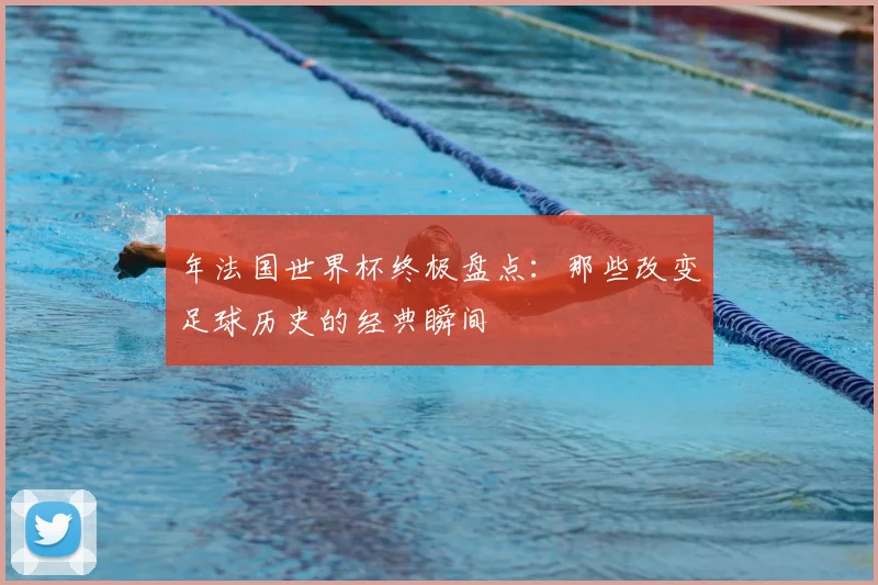年法国世界杯终极盘点：那些改变足球历史的经典瞬间