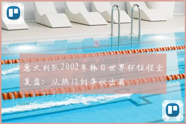 意大利队2002年韩日世界杯征程全复盘:从热门到争议出局