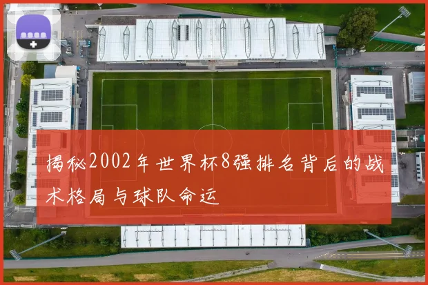 揭秘2002年世界杯8强排名背后的战术格局与球队命运