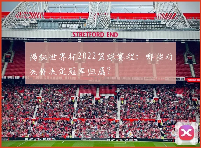 揭秘世界杯2022篮球赛程:哪些对决将决定冠军归属?