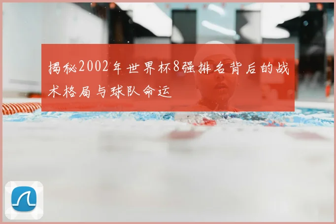 揭秘2002年世界杯8强排名背后的战术格局与球队命运