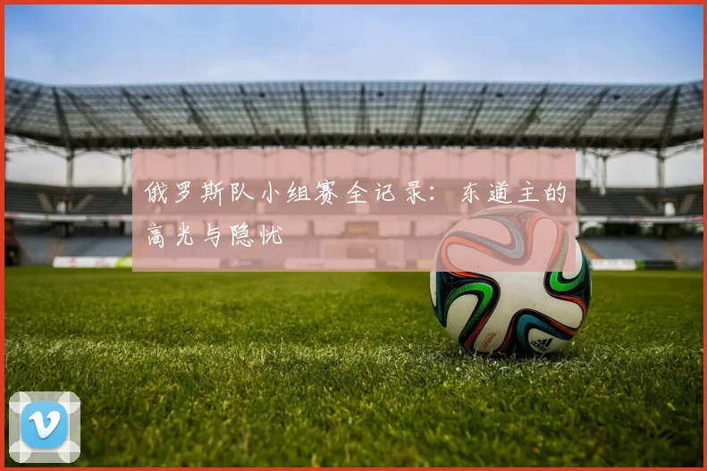 俄罗斯队小组赛全记录:东道主的高光与隐忧