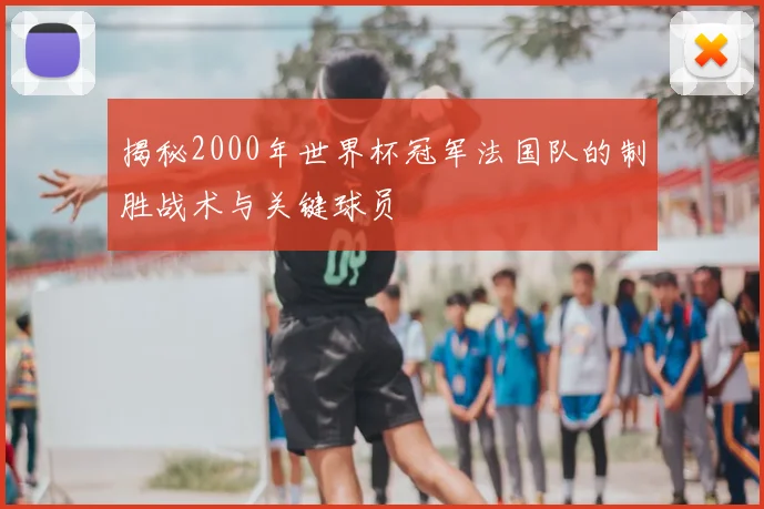 揭秘2000年世界杯冠军法国队的制胜战术与关键球员